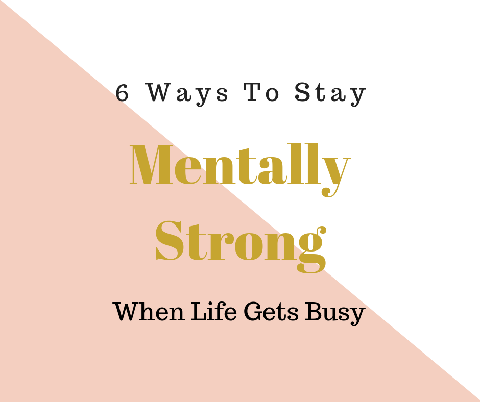 6 Ways To Stay Mentally Strong When Life Gets Busy - The Wellness Blogger